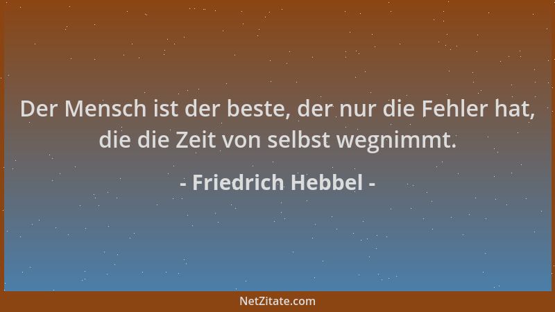 Friedrich Hebbel - Der Mensch ist der beste, der nur die Fehler hat, die die Zeit von selbst wegnimmt....