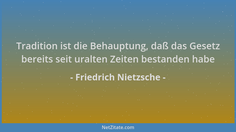 Friedrich Nietzsche - Tradition ist die Behauptung, daß das Gesetz bereits seit uralten Zeiten bestanden habe...