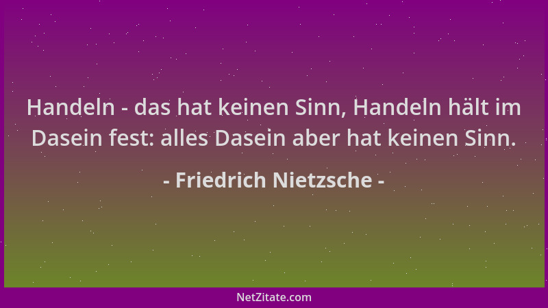 Friedrich Nietzsche - Handeln - das hat keinen Sinn, Handeln hält im Dasein fest: alles Dasein aber hat keinen Sinn....