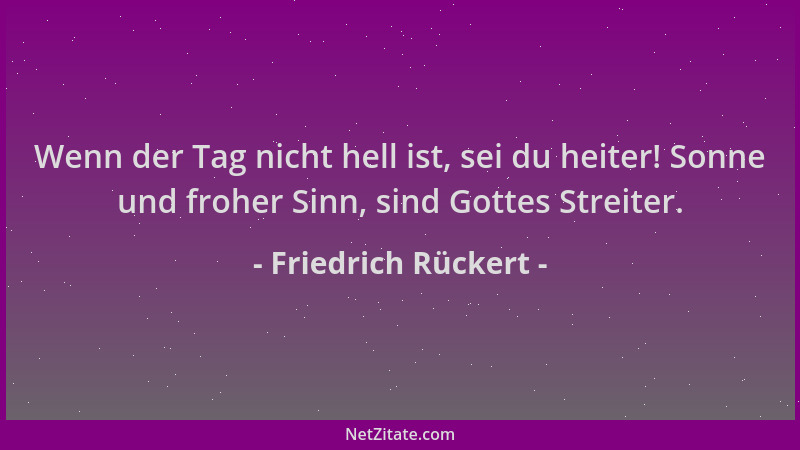 Friedrich Rückert - Wenn der Tag nicht hell ist, sei du heiter! Sonne und froher Sinn, sind Gottes Streiter....