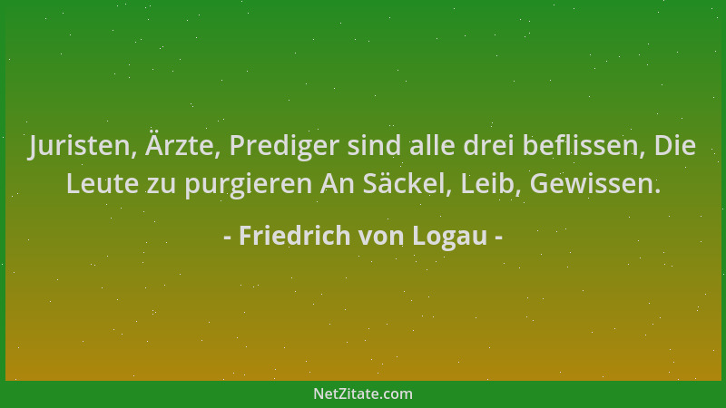 Friedrich von Logau - Juristen, Ärzte, Prediger sind alle drei beflissen, Die Leute zu purgieren An Säckel, Leib, Gewissen....