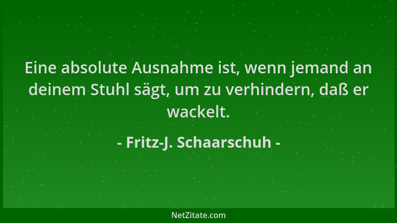 Fritz-J. Schaarschuh - Eine absolute Ausnahme ist, wenn jemand an deinem Stuhl sägt, um zu verhindern, daß er wackelt....