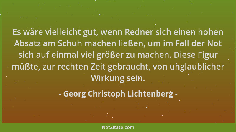 Georg Christoph Lichtenberg - Es wäre vielleicht gut, wenn Redner sich einen hohen Absatz am Schuh machen ließen, um im Fal...