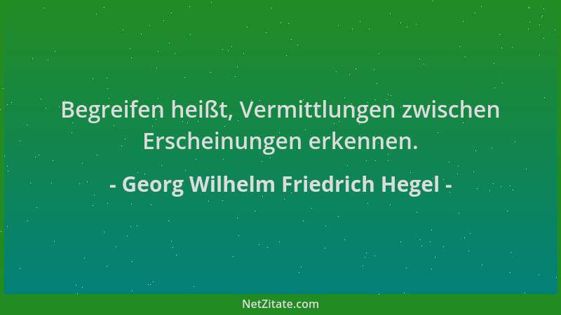 Georg Wilhelm Friedrich Hegel - Begreifen heißt, Vermittlungen zwischen Erscheinungen erkennen....