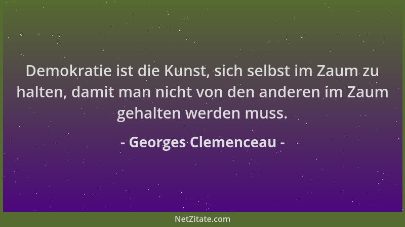 Georges Clemenceau - Demokratie ist die Kunst, sich selbst im Zaum zu halten, damit man nicht von den anderen im Zaum gehal...