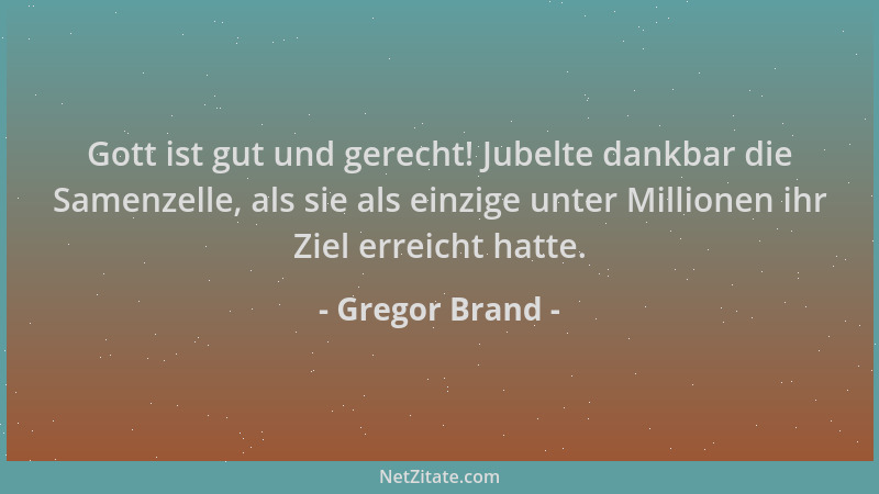 Gregor Brand - Gott ist gut und gerecht! Jubelte dankbar die Samenzelle, als sie als einzige unter Millionen ihr Ziel errei...