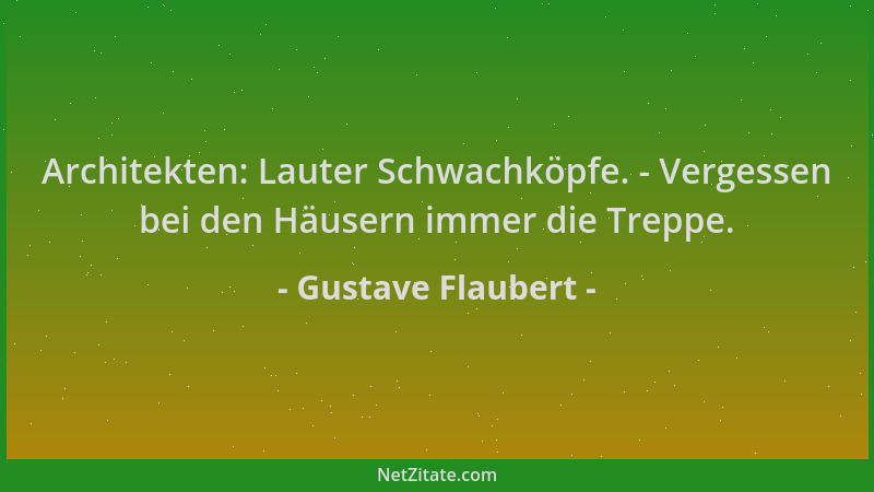 Gustave Flaubert - Architekten: Lauter Schwachköpfe. - Vergessen bei den Häusern immer die Treppe....