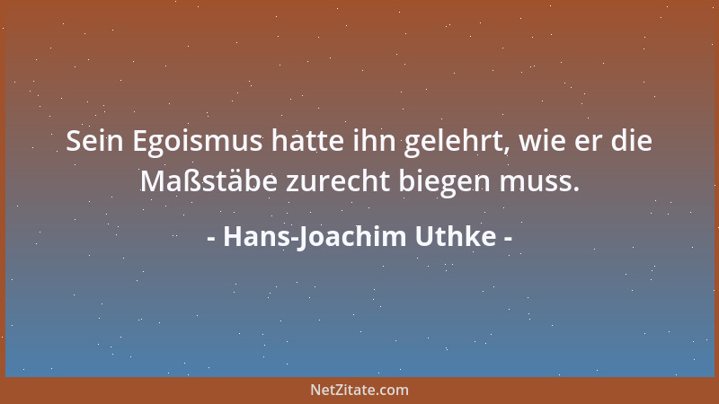 Hans-Joachim Uthke - Sein Egoismus hatte ihn gelehrt, wie er die Maßstäbe zurecht biegen muss....