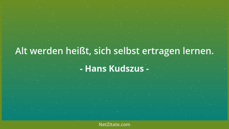 Hans Kudszus - Alt werden heißt, sich selbst ertragen lernen....