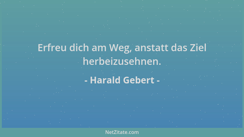 Harald Gebert - Erfreu dich am Weg, anstatt das Ziel herbeizusehnen....