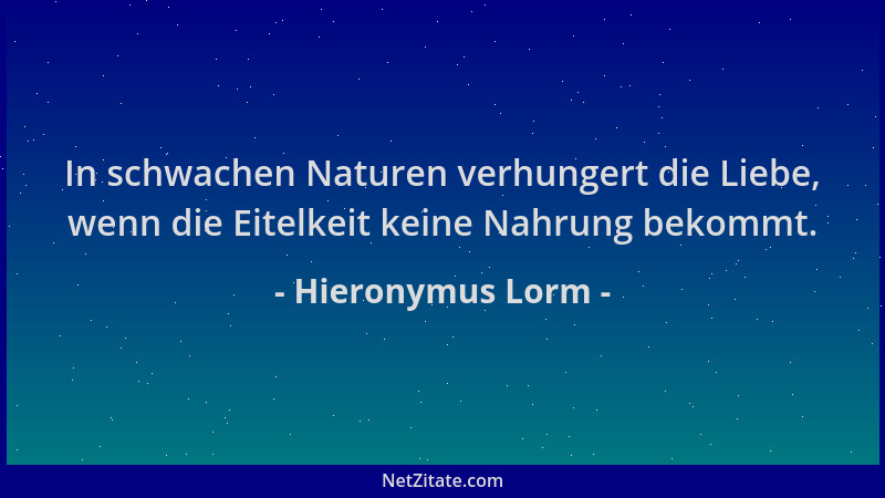 Hieronymus Lorm - In schwachen Naturen verhungert die Liebe, wenn die Eitelkeit keine Nahrung bekommt....