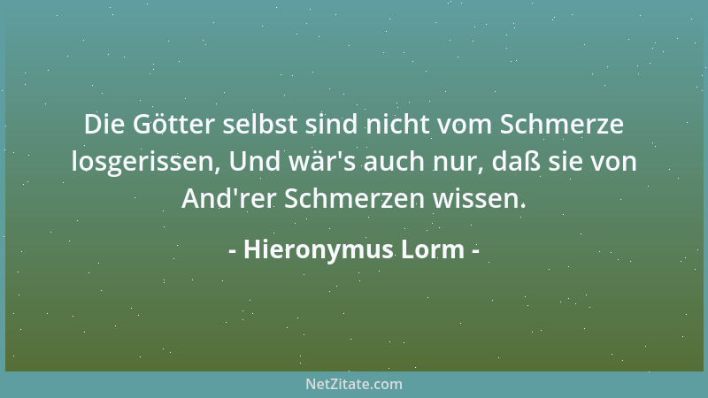 Hieronymus Lorm - Die Götter selbst sind nicht vom Schmerze losgerissen, Und wär 's auch nur, daß sie von And 'rer Schmerzen...