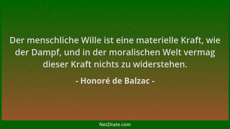 Honoré de Balzac - Der menschliche Wille ist eine materielle Kraft, wie der Dampf, und in der moralischen Welt vermag diese...