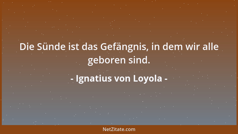 Ignatius von Loyola - Die Sünde ist das Gefängnis, in dem wir alle geboren sind....