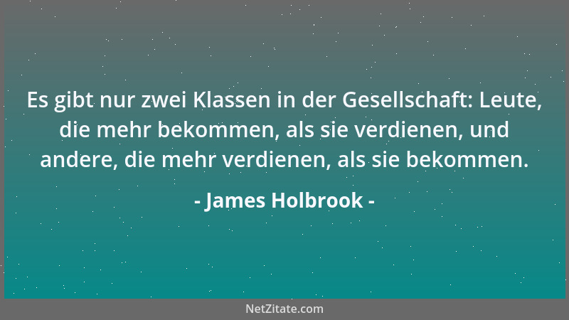 James Holbrook - Es gibt nur zwei Klassen in der Gesellschaft: Leute, die mehr bekommen, als sie verdienen, und andere, die...