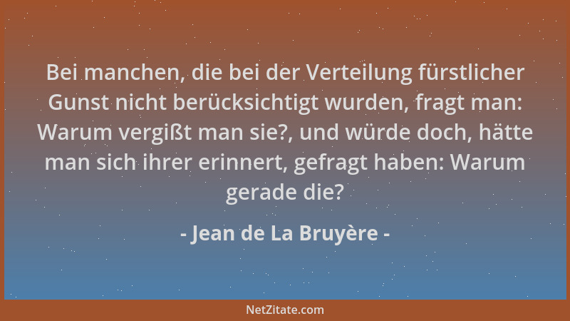 Jean de La Bruyère - Bei manchen, die bei der Verteilung fürstlicher Gunst nicht berücksichtigt wurden, fragt man: Warum ve...