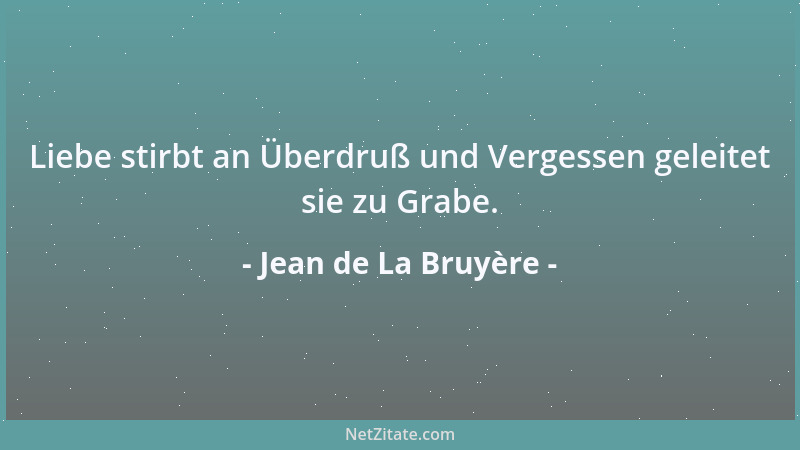 Jean de La Bruyère - Liebe stirbt an Überdruß und Vergessen geleitet sie zu Grabe....