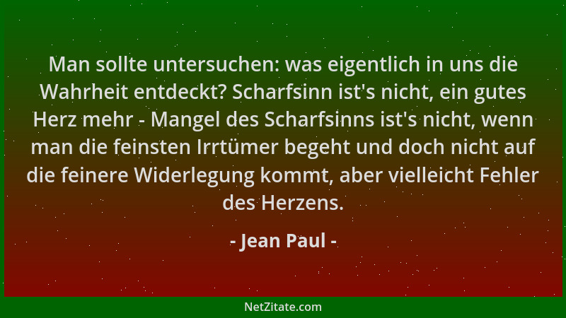 Jean Paul - Man sollte untersuchen: was eigentlich in uns die Wahrheit entdeckt? Scharfsinn ist 's nicht, ein gutes Herz meh...