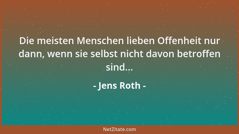 Jens Roth - Die meisten Menschen lieben Offenheit nur dann, wenn sie selbst nicht davon betroffen sind......