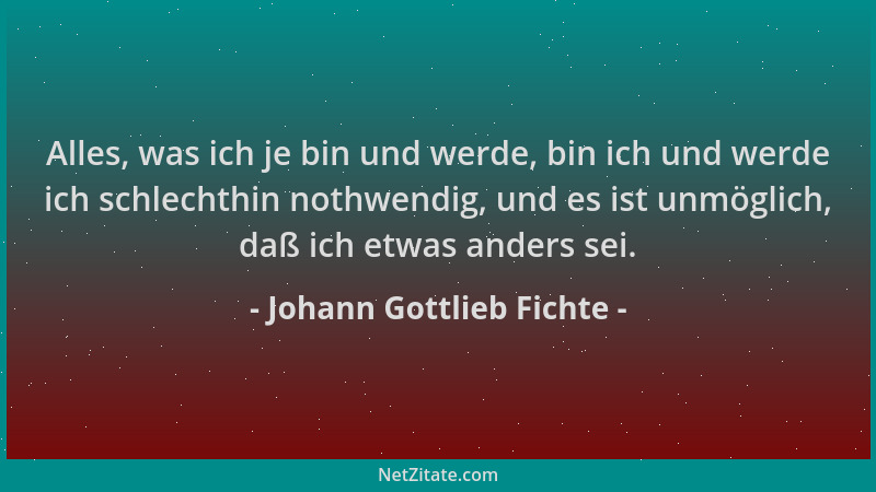 Johann Gottlieb Fichte - Alles, was ich je bin und werde, bin ich und werde ich schlechthin nothwendig, und es ist unmöglic...
