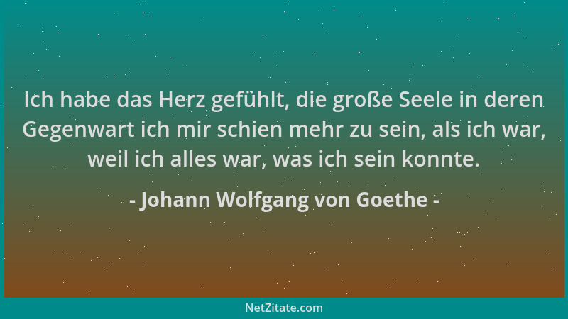 Johann Wolfgang von Goethe - Ich habe das Herz gefühlt, die große Seele in deren Gegenwart ich mir schien mehr zu sein, als...