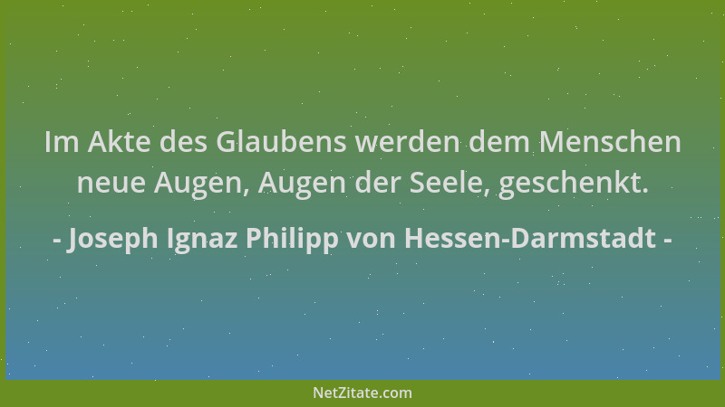 Joseph Ignaz Philipp von Hessen-Darmstadt - Im Akte des Glaubens werden dem Menschen neue Augen, Augen der Seele, geschenkt...