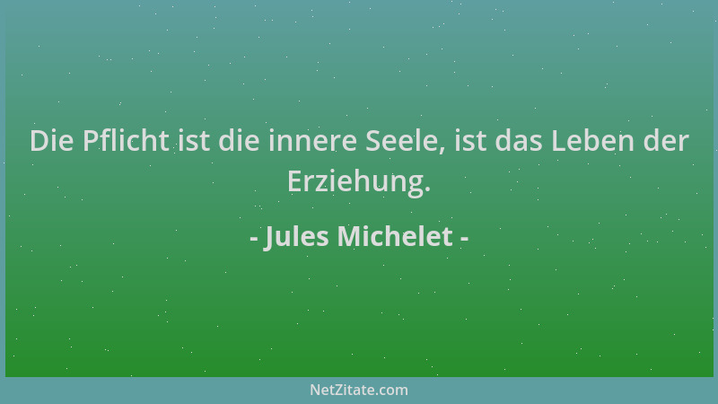 Jules Michelet - Die Pflicht ist die innere Seele, ist das Leben der Erziehung....