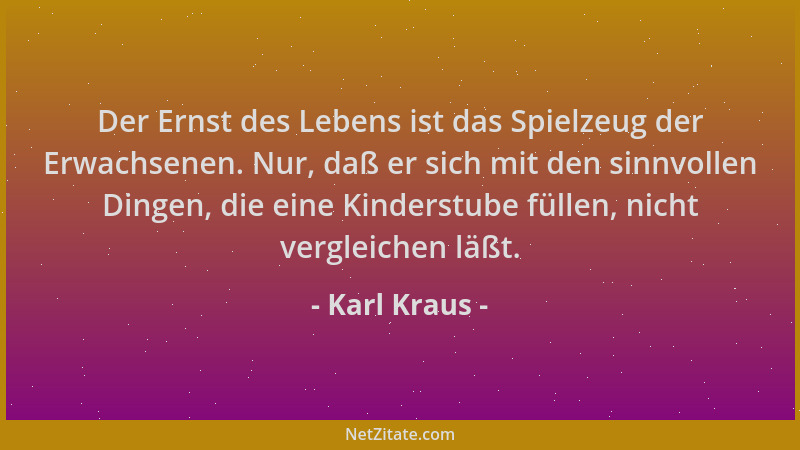 Karl Kraus - Der Ernst des Lebens ist das Spielzeug der Erwachsenen. Nur, daß er sich mit den sinnvollen Dingen, die eine K...