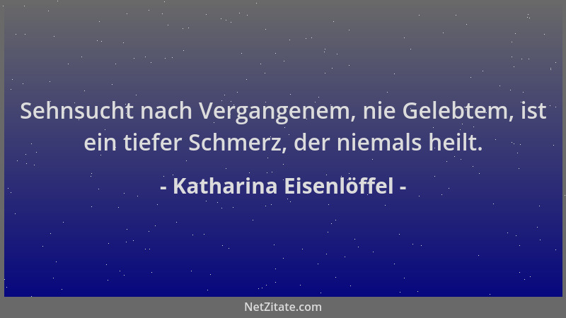 Katharina Eisenlöffel - Sehnsucht nach Vergangenem, nie Gelebtem, ist ein tiefer Schmerz, der niemals heilt....