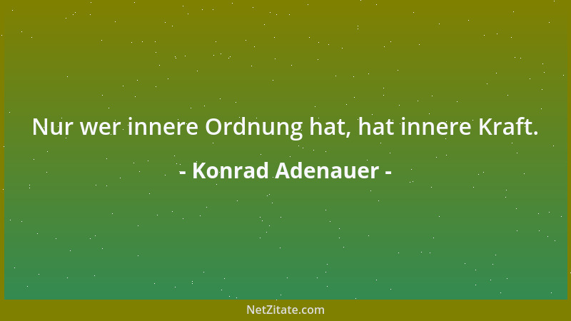 Konrad Adenauer - Nur wer innere Ordnung hat, hat innere Kraft....