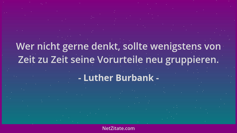 Luther Burbank - Wer nicht gerne denkt, sollte wenigstens von Zeit zu Zeit seine Vorurteile neu gruppieren....