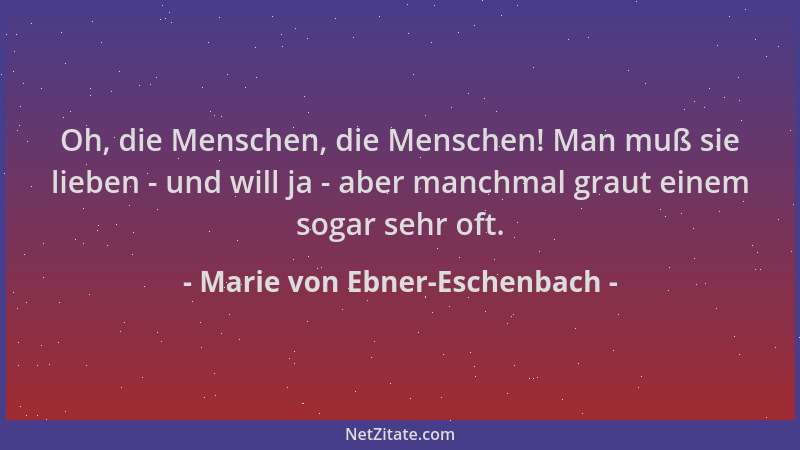 Marie von Ebner-Eschenbach - Oh, die Menschen, die Menschen! Man muß sie lieben - und will ja - aber manchmal graut einem s...