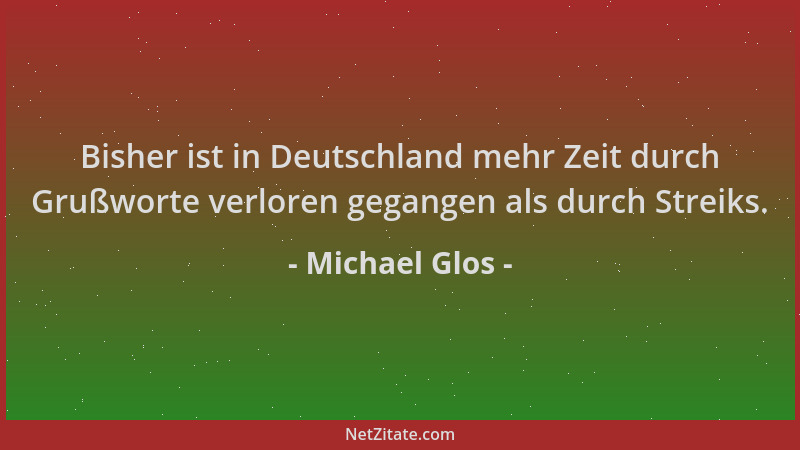 Michael Glos - Bisher ist in Deutschland mehr Zeit durch Grußworte verloren gegangen als durch Streiks....