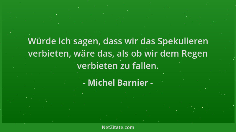 Michel Barnier - Würde ich sagen, dass wir das Spekulieren verbieten, wäre das, als ob wir dem Regen verbieten zu fallen....