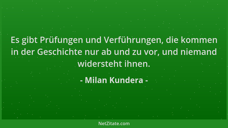Milan Kundera - Es gibt Prüfungen und Verführungen, die kommen in der Geschichte nur ab und zu vor, und niemand widersteht...