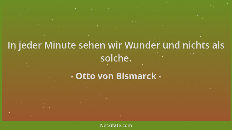 Otto von Bismarck - In jeder Minute sehen wir Wunder und nichts als solche....