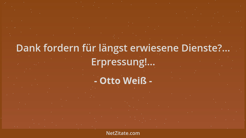 Otto Weiß - Dank fordern für längst erwiesene Dienste?... Erpressung!......