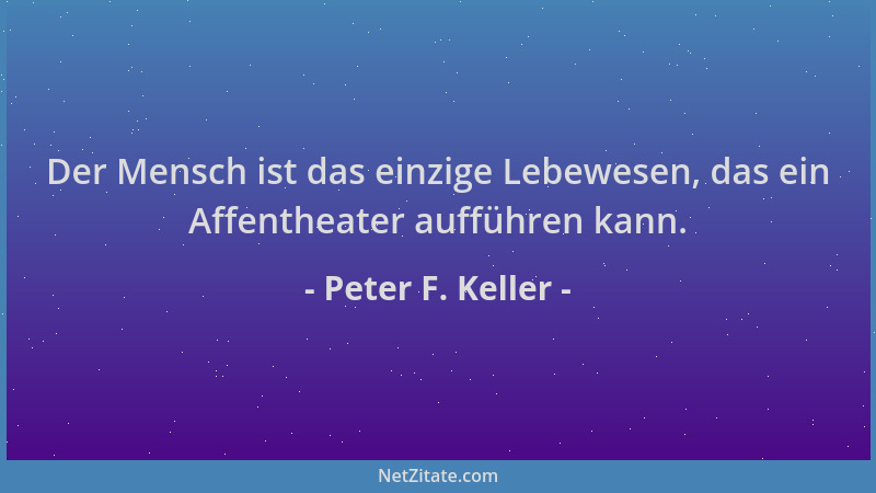 Peter F. Keller - Der Mensch ist das einzige Lebewesen, das ein Affentheater aufführen kann....