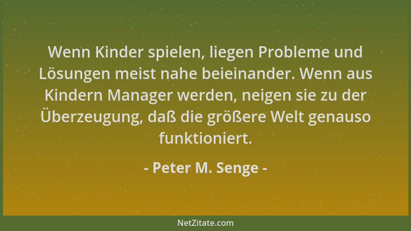 Peter M. Senge - Wenn Kinder spielen, liegen Probleme und Lösungen meist nahe beieinander. Wenn aus Kindern Manager werden,...