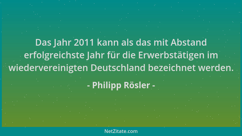 Philipp Rösler - Das Jahr 2011 kann als das mit Abstand erfolgreichste Jahr für die Erwerbstätigen im wiedervereinigten Deu...