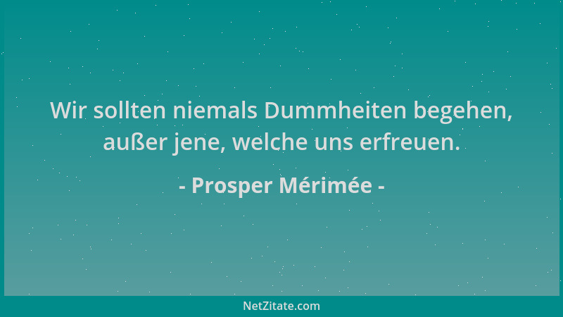 Prosper Mérimée - Wir sollten niemals Dummheiten begehen, außer jene, welche uns erfreuen....