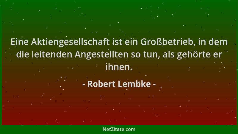 Robert Lembke - Eine Aktiengesellschaft ist ein Großbetrieb, in dem die leitenden Angestellten so tun, als gehörte er ihnen...