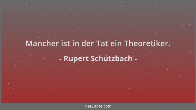 Rupert Schützbach - Mancher ist in der Tat ein Theoretiker....