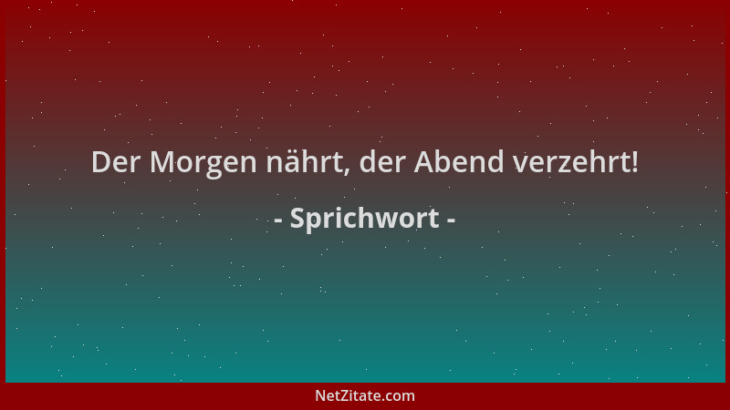 Sprichwort - Der Morgen nährt, der Abend verzehrt!...
