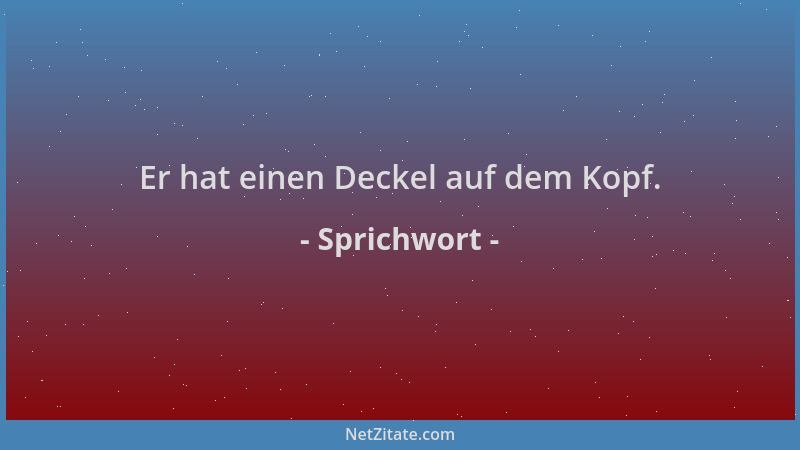 Sprichwort - Er hat einen Deckel auf dem Kopf....