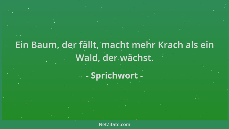 Sprichwort - Ein Baum, der fällt, macht mehr Krach als ein Wald, der wächst....