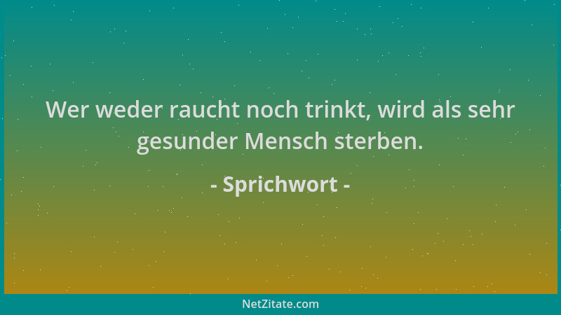 Sprichwort - Wer weder raucht noch trinkt, wird als sehr gesunder Mensch sterben....
