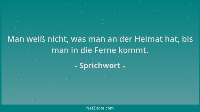Sprichwort - Man weiß nicht, was man an der Heimat hat, bis man in die Ferne kommt....