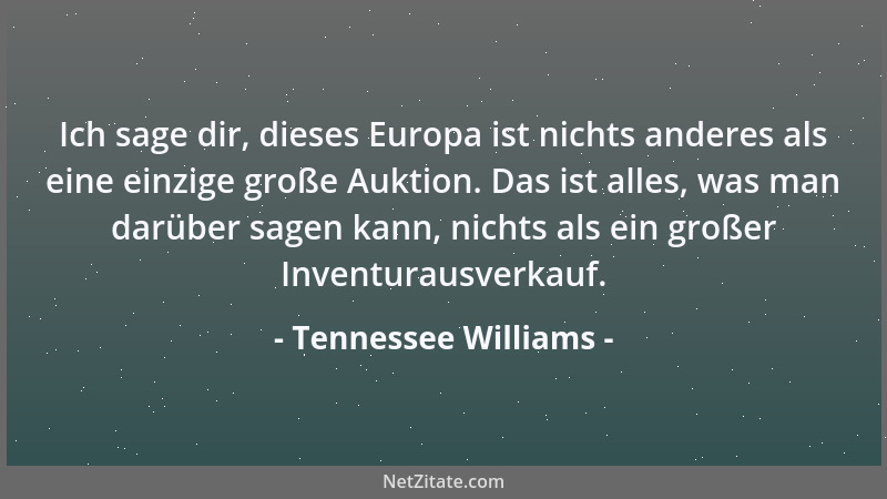 Tennessee Williams - Ich sage dir, dieses Europa ist nichts anderes als eine einzige große Auktion. Das ist alles, was man...