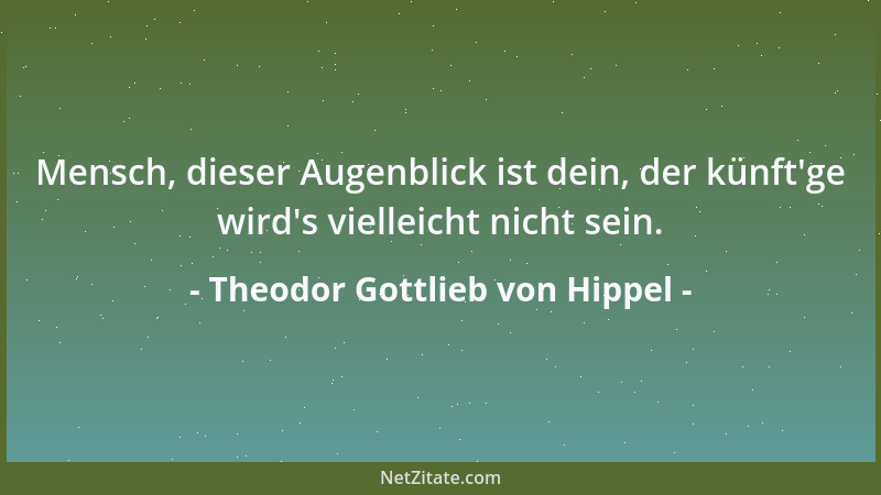 Theodor Gottlieb von Hippel - Mensch, dieser Augenblick ist dein, der künft 'ge wird 's vielleicht nicht sein....